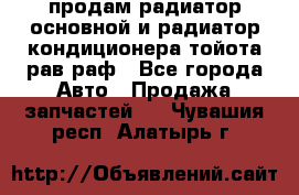 продам радиатор основной и радиатор кондиционера тойота рав раф - Все города Авто » Продажа запчастей   . Чувашия респ.,Алатырь г.